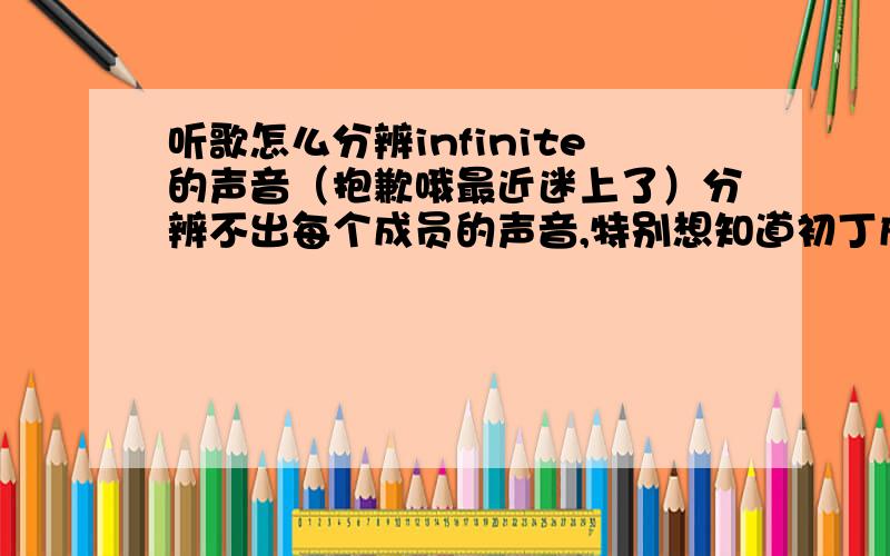 听歌怎么分辨infinite的声音（抱歉哦最近迷上了）分辨不出每个成员的声音,特别想知道初丁成烈的声音怎样分辨.尽管他的词很少.