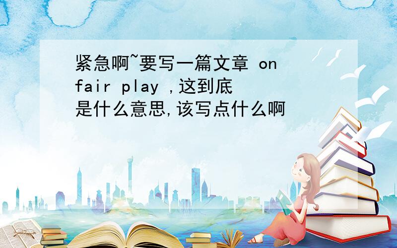 紧急啊~要写一篇文章 on fair play ,这到底是什么意思,该写点什么啊