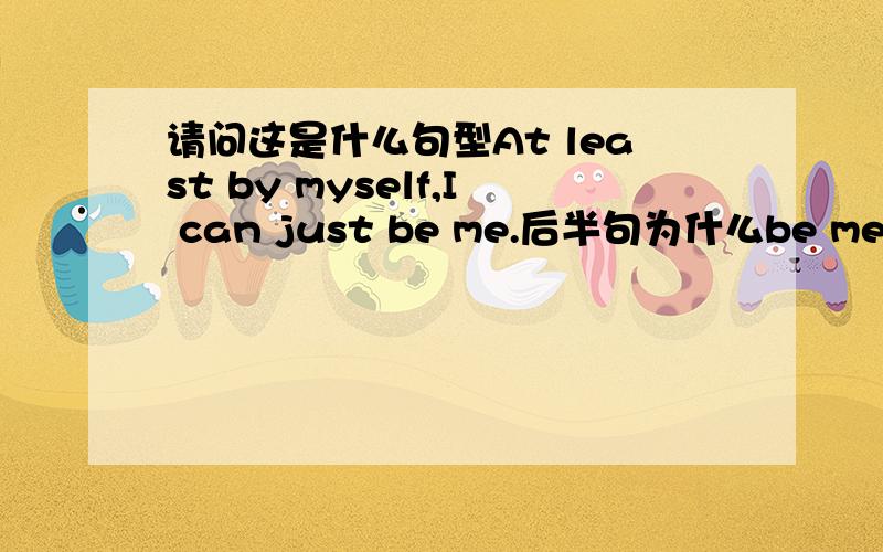 请问这是什么句型At least by myself,I can just be me.后半句为什么be me 而不是be myself总觉得读起来变扭