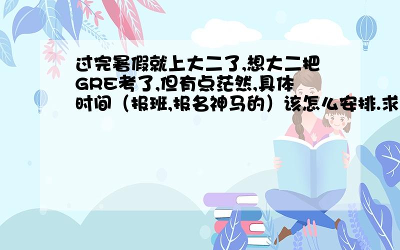 过完暑假就上大二了,想大二把GRE考了,但有点茫然,具体时间（报班,报名神马的）该怎么安排.求大牛指导