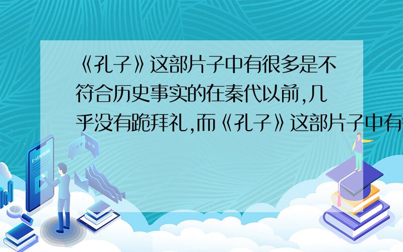 《孔子》这部片子中有很多是不符合历史事实的在秦代以前,几乎没有跪拜礼,而《孔子》这部片子中有很多跪拜礼,严重不符合历史事实.几乎没有“跪拜叩头礼”