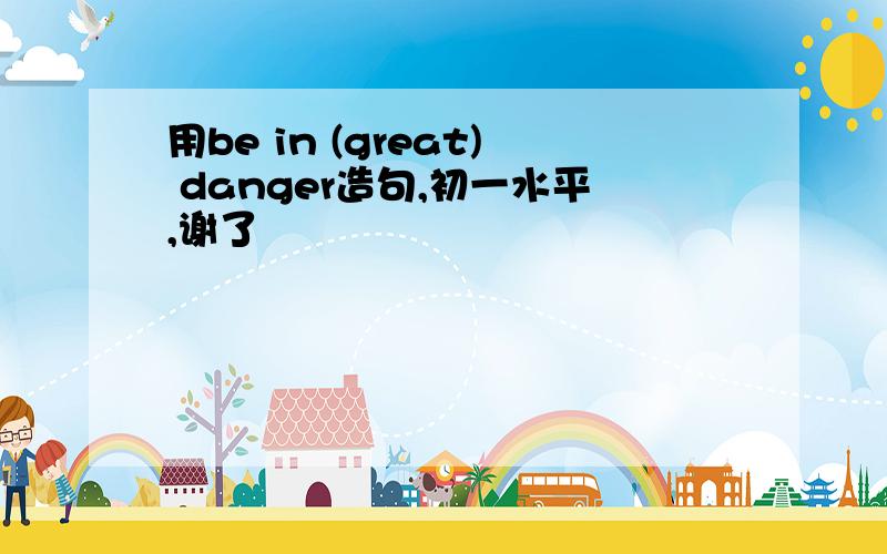 用be in (great) danger造句,初一水平,谢了