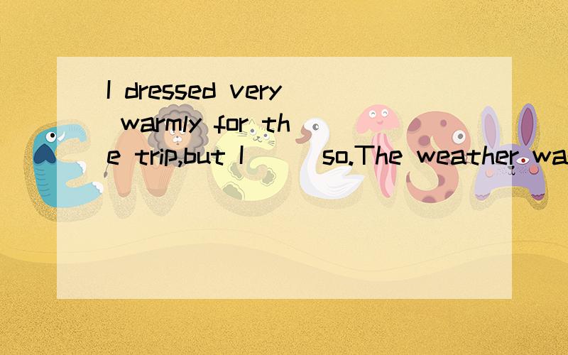 I dressed very warmly for the trip,but I___so.The weather was hot.a.needn't dob.needn't have donec.can't have doned.shouldn't have done要解释哪个选项正确,为什么是对的?