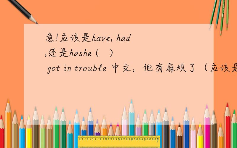 急!应该是have, had,还是hashe (   ) got in trouble 中文：他有麻烦了（应该是过去式吧）