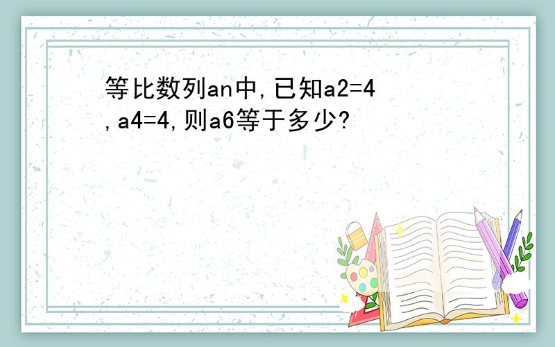 等比数列an中,已知a2=4,a4=4,则a6等于多少?