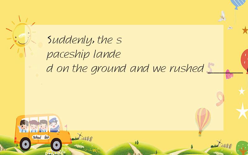 Suddenly,the spaceship landed on the ground and we rushed ______ it.A.on B.towards C.with D.out of