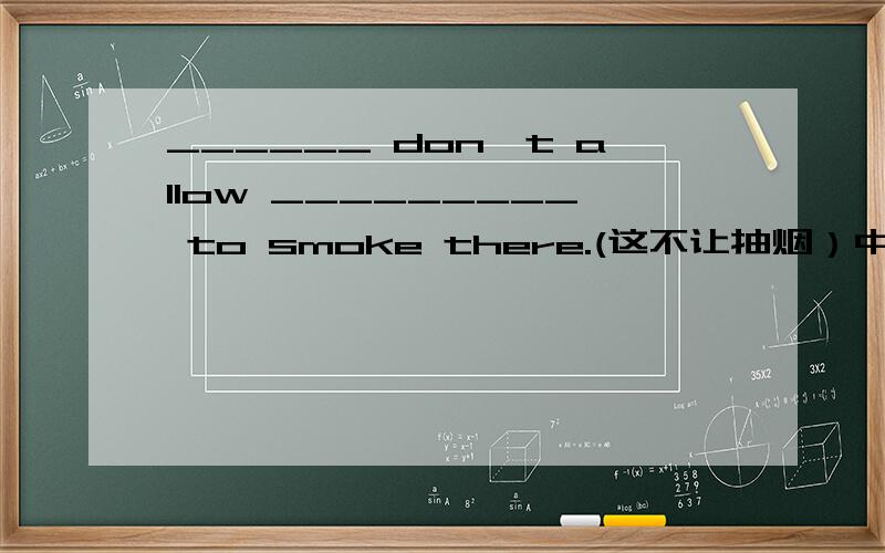 ______ don't allow _________ to smoke there.(这不让抽烟）中间应填什么?只填空的词