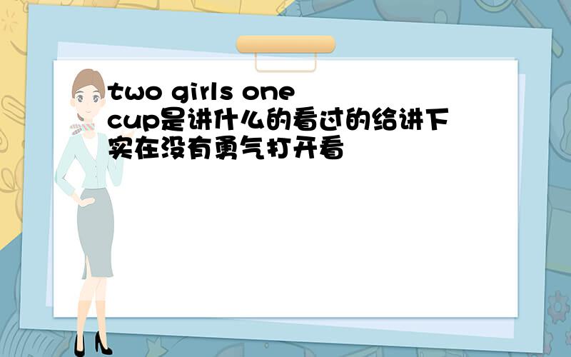 two girls one cup是讲什么的看过的给讲下实在没有勇气打开看