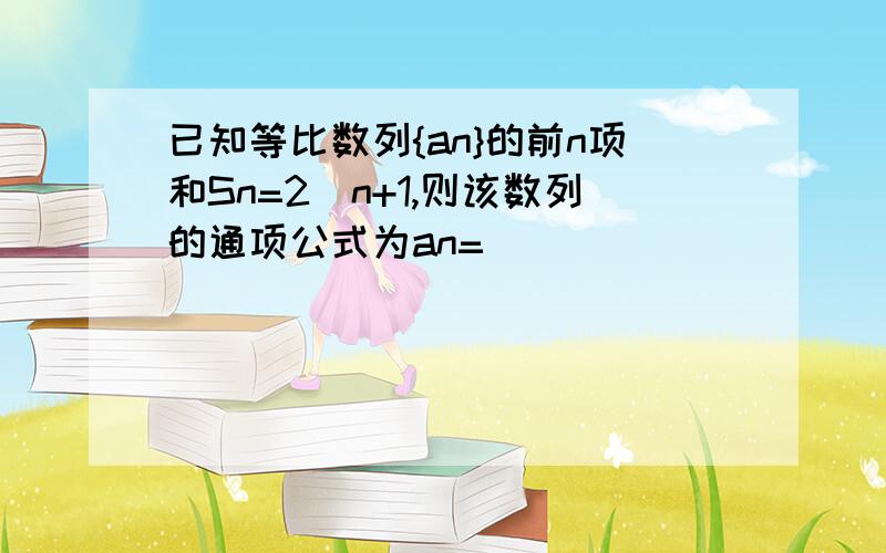 已知等比数列{an}的前n项和Sn=2^n+1,则该数列的通项公式为an=