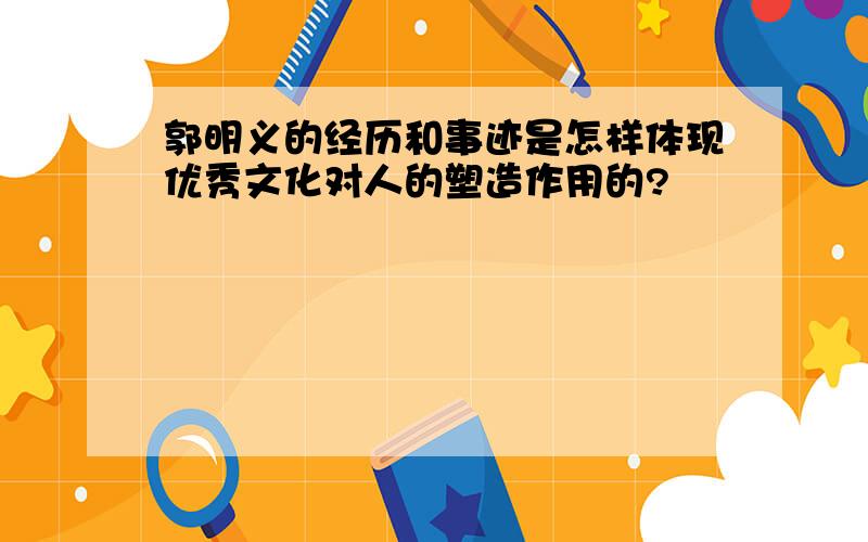 郭明义的经历和事迹是怎样体现优秀文化对人的塑造作用的?