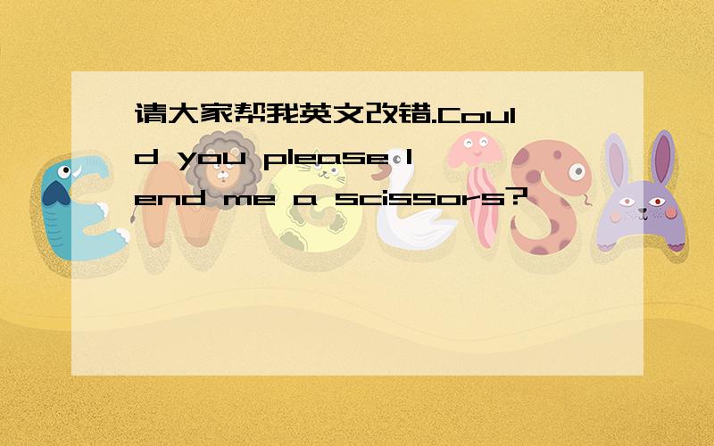 请大家帮我英文改错.Could you please lend me a scissors?