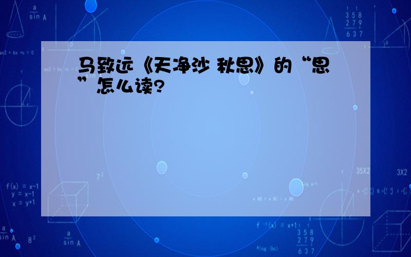 马致远《天净沙 秋思》的“思”怎么读?