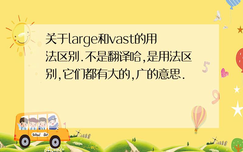 关于large和vast的用法区别.不是翻译哈,是用法区别,它们都有大的,广的意思.