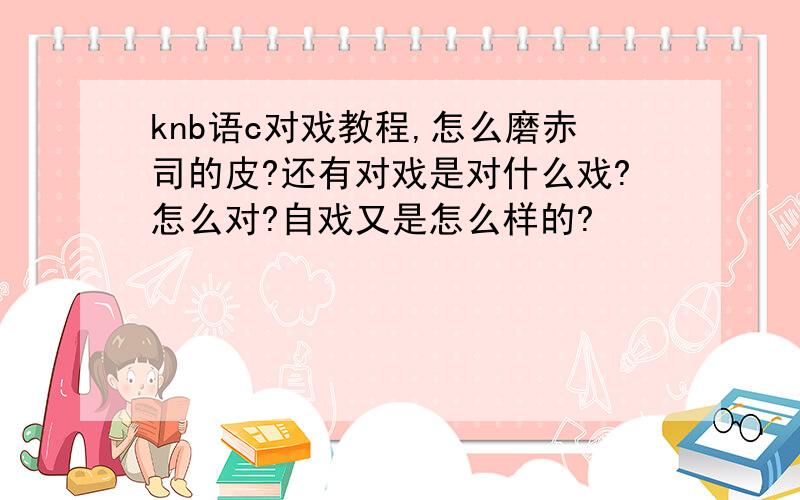 knb语c对戏教程,怎么磨赤司的皮?还有对戏是对什么戏?怎么对?自戏又是怎么样的?