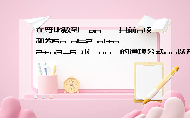 在等比数列{an},其前n项和为Sn a1=2 a1+a2+a3=6 求{an}的通项公式an以及前n项和为Sn一定要详细答题 每步清晰