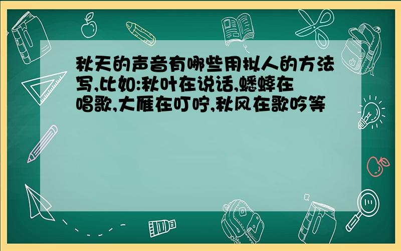 秋天的声音有哪些用拟人的方法写,比如:秋叶在说话,蟋蟀在唱歌,大雁在叮咛,秋风在歌吟等