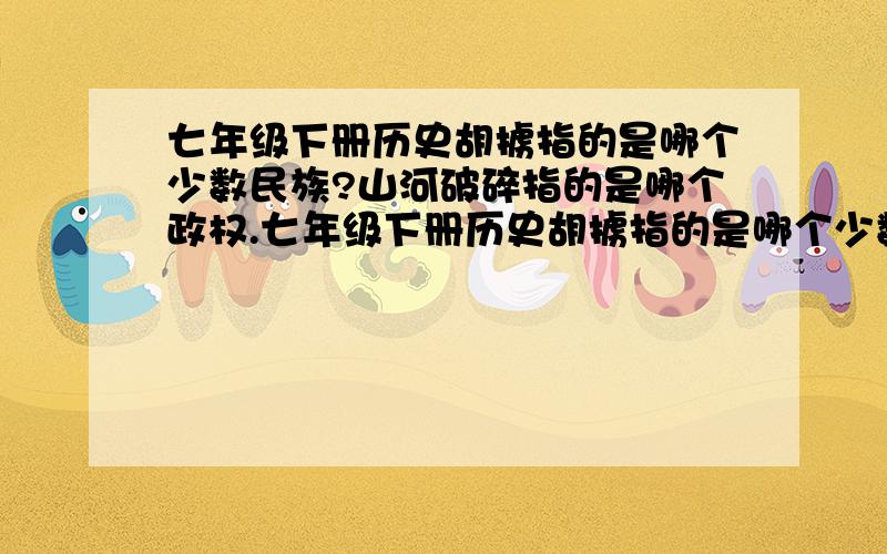 七年级下册历史胡掳指的是哪个少数民族?山河破碎指的是哪个政权.七年级下册历史胡掳指的是哪个少数民族?山河破碎指的是哪个政权?创立者是谁?十万火急!