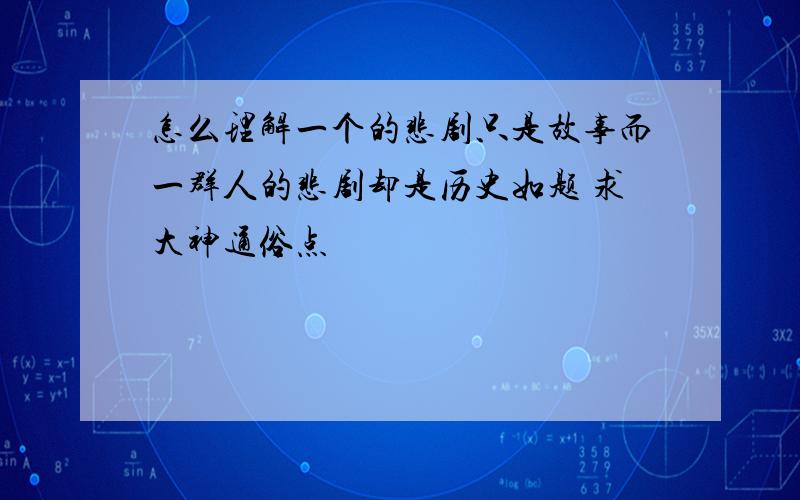 怎么理解一个的悲剧只是故事而一群人的悲剧却是历史如题 求大神通俗点