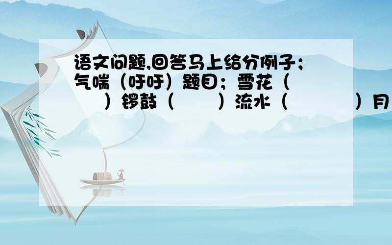 语文问题,回答马上给分例子；气喘（吁吁）题目；雪花（       ）锣鼓（       ）流水（           ）月儿（              ）白云（                ）哭声（                 ）