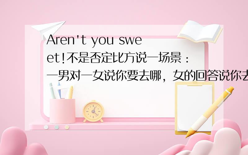 Aren't you sweet!不是否定比方说一场景：一男对一女说你要去哪，女的回答说你去哪我就去哪，然后男的说：“Arent you sweet!