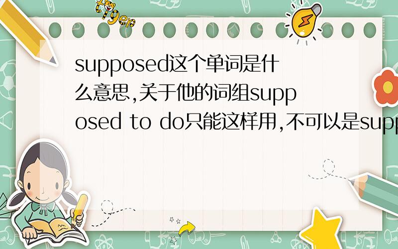 supposed这个单词是什么意思,关于他的词组supposed to do只能这样用,不可以是suppose to supposed不做过去式,是不是个单词?