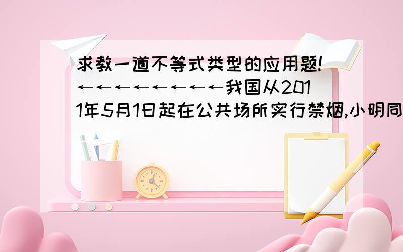 求教一道不等式类型的应用题!←←←←←←←←我国从2011年5月1日起在公共场所实行禁烟,小明同学所在学校举办了知识竞赛,共有20道题目,规定答对一题10分,答错一题记作-5分,问他至少需要