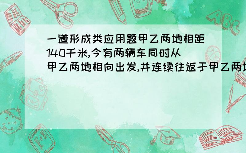 一道形成类应用题甲乙两地相距140千米,今有两辆车同时从甲乙两地相向出发,并连续往返于甲乙两地.从第一次相遇到第三次相遇过了5个小时,已知快车比慢车每小时快12千米,那么慢车从甲地