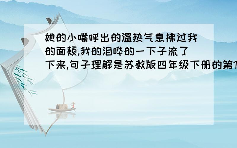 她的小嘴呼出的温热气息拂过我的面颊,我的泪哗的一下子流了下来,句子理解是苏教版四年级下册的第12课哦!说明了什么,今天就要!