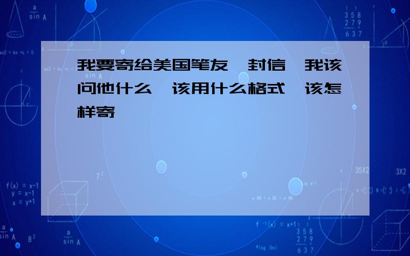 我要寄给美国笔友一封信,我该问他什么,该用什么格式,该怎样寄