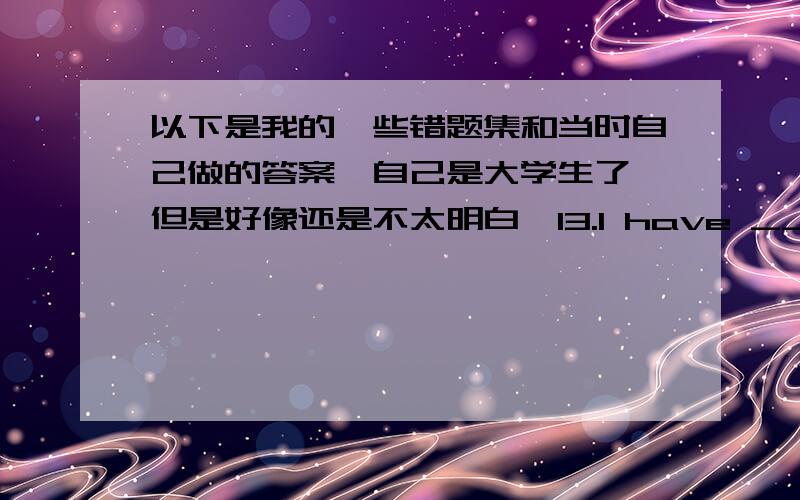 以下是我的一些错题集和当时自己做的答案,自己是大学生了,但是好像还是不太明白,13.I have ____ bad cold and have to stay in ____ bed.A.a,/ B.a,the C.a,a 此题我感觉是选A,答案也是正确的,但是我是凭语感