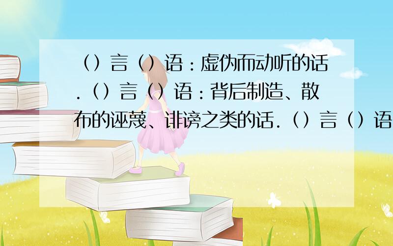 （）言（）语：虚伪而动听的话.（）言（）语：背后制造、散布的诬蔑、诽谤之类的话.（）言（）语：很多的话.（）言（）语：粗鲁肮脏的话.（）言（）语：豪迈的话.（）言（）语：简