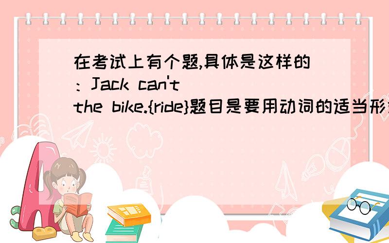 在考试上有个题,具体是这样的：Jack can't（ ）the bike.{ride}题目是要用动词的适当形式填空.我填的是rides.却错了,Jack不是名字吗?在动词后添S吗?