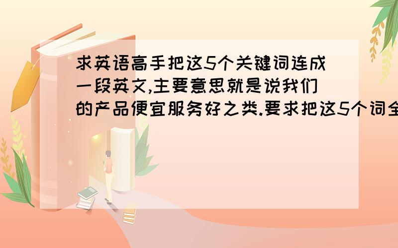 求英语高手把这5个关键词连成一段英文,主要意思就是说我们的产品便宜服务好之类.要求把这5个词全部连上Ray Ban sunglasses,Ray Ban usa,Ray Ban prices,Ray Ban on sale,cheap Ray Ban sunglasses.就是这5个词.另