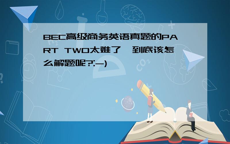 BEC高级商务英语真题的PART TWO太难了,到底该怎么解题呢?:-)