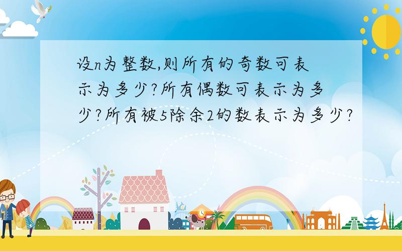 设n为整数,则所有的奇数可表示为多少?所有偶数可表示为多少?所有被5除余2的数表示为多少?