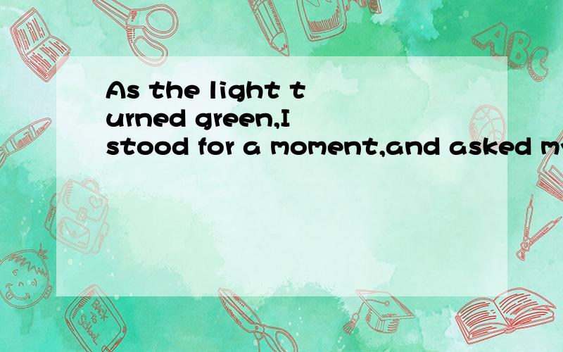 As the light turned green,I stood for a moment,and asked myself what I was going to do.16.As the light turned green,I stood for a moment,not _________,and asked myself what I was going to do.[2007 湖南卷]A.moved B moving C.to move D.being moved