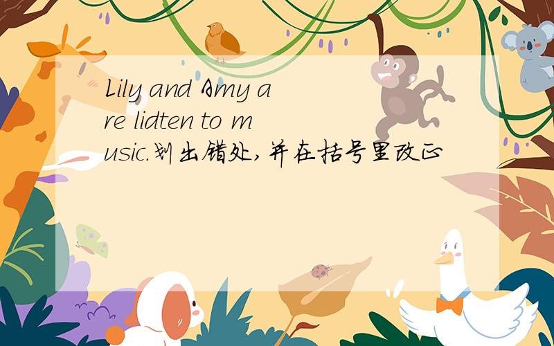 Lily and Amy are lidten to music.划出错处,并在括号里改正