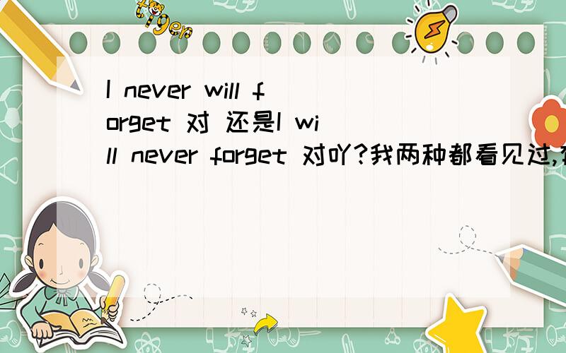 I never will forget 对 还是I will never forget 对吖?我两种都看见过,有什么区别吗?或者是哪种是对的呢?说下区别啦