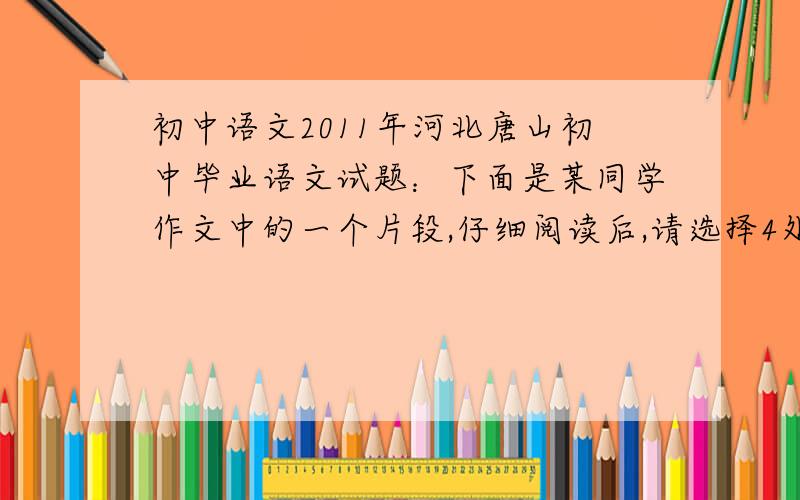 初中语文2011年河北唐山初中毕业语文试题：下面是某同学作文中的一个片段,仔细阅读后,请选择4处,加以修改.人生是无法回头再来的,然而做每件事都要细心谨慎、小心翼翼.有时也许就是因