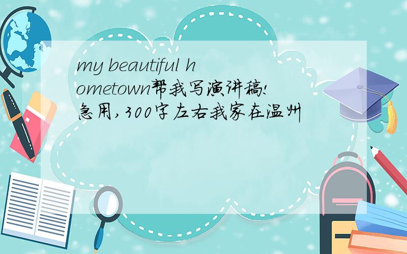 my beautiful hometown帮我写演讲稿!急用,300字左右我家在温州