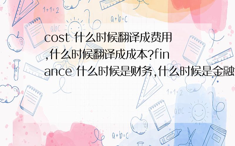 cost 什么时候翻译成费用,什么时候翻译成成本?finance 什么时候是财务,什么时候是金融?