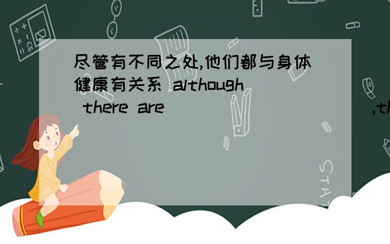 尽管有不同之处,他们都与身体健康有关系 although there are ___________,they are _____ _____ _____