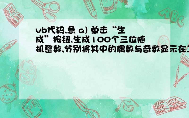 vb代码,急 a) 单击“生成”按钮,生成100个三位随机整数,分别将其中的偶数与奇数显示在二个列表框中 b)