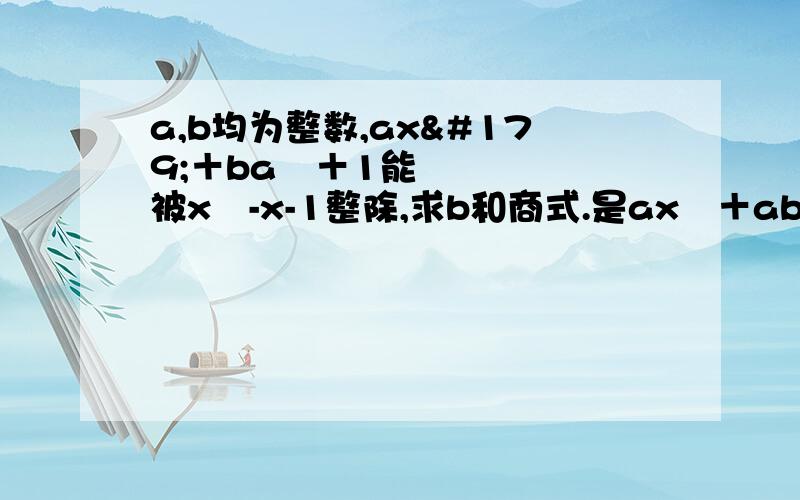 a,b均为整数,ax³＋ba²＋1能被x²-x-1整除,求b和商式.是ax³＋ab²＋1能被x²-x-1整除