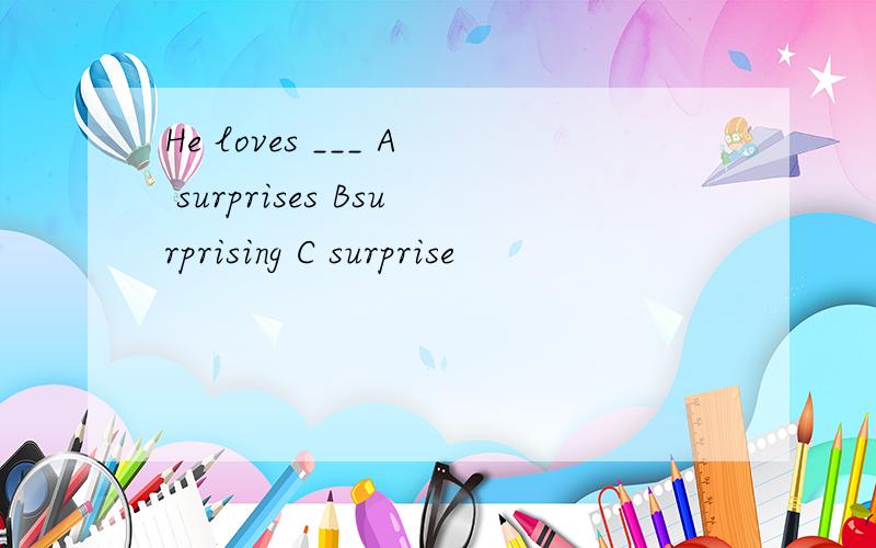 He loves ___ A surprises Bsurprising C surprise