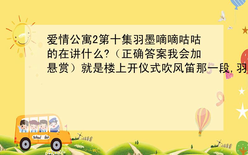 爱情公寓2第十集羽墨嘀嘀咕咕的在讲什么?（正确答案我会加悬赏）就是楼上开仪式吹风笛那一段,羽墨上去找他们,一开始好像是：你们干什么呀,还让不让人活了……最后还笑了~