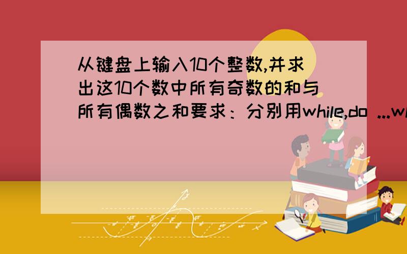 从键盘上输入10个整数,并求出这10个数中所有奇数的和与所有偶数之和要求：分别用while,do ...whilefor三种循环结构实现,要C++