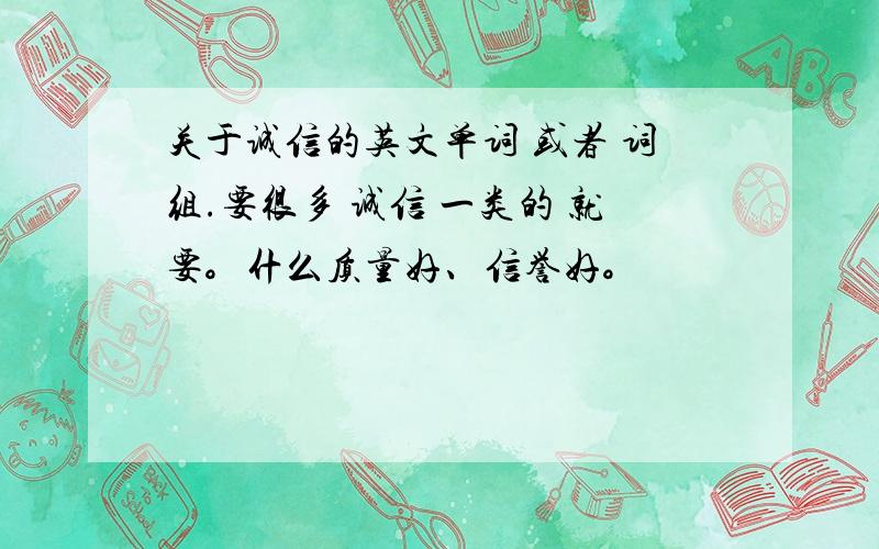 关于诚信的英文单词 或者 词组.要很多 诚信 一类的 就要。什么质量好、信誉好。