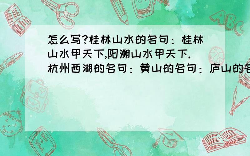 怎么写?桂林山水的名句：桂林山水甲天下,阳溯山水甲天下.杭州西湖的名句：黄山的名句：庐山的名句：长江的名句：黄河的名句：要常说的名句,