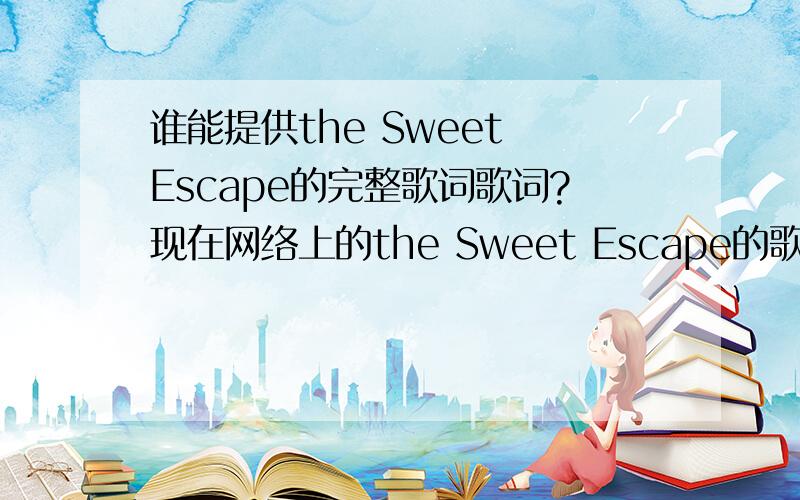 谁能提供the Sweet Escape的完整歌词歌词?现在网络上的the Sweet Escape的歌词在1分37秒到2分07秒的歌词是空缺的,who能帮我补上!Ooooh ooh ooooooh ooh Ooooh ooh ooooooh ooh Ooooh ooh ooooooh oohOoooh ooh ooooooh ooh If I